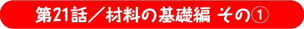 第21話／材料の基礎編 その1