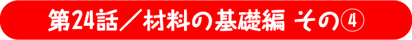 第24話／材料の基礎編 その4