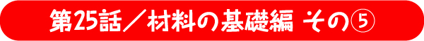 第25話／材料の基礎編 その5