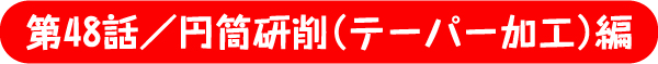 第48話／円筒研削（テーパー加工）編